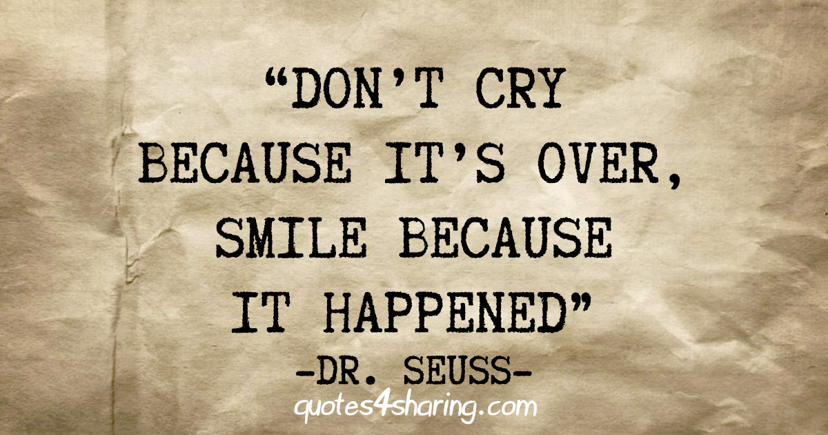 "Don't cry because it's over, smile because it happened" - Dr. Seuss