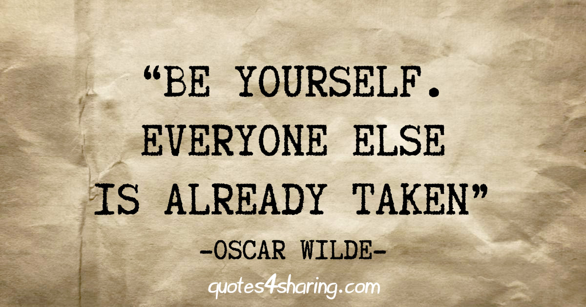 "Be yourself. Everyone else is already taken" - Oscar Wilde