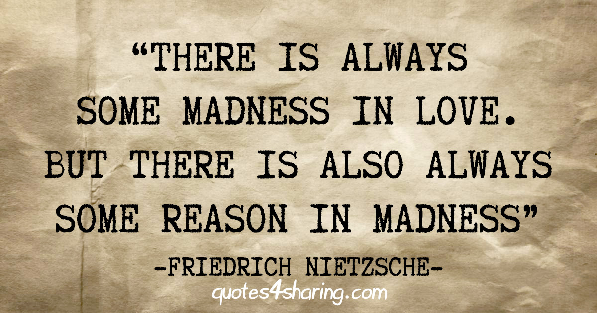 "There is always some madness in love. But there is also always some reason in madness" - Friedrich Nietzsche