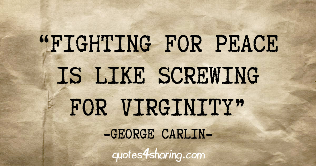"Fighting for peace is like screwing for virginity" - George Carlin