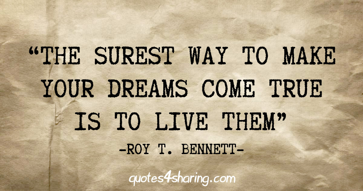 "The surest way to make your dreams come true is to live them" - Roy T. Bennett
