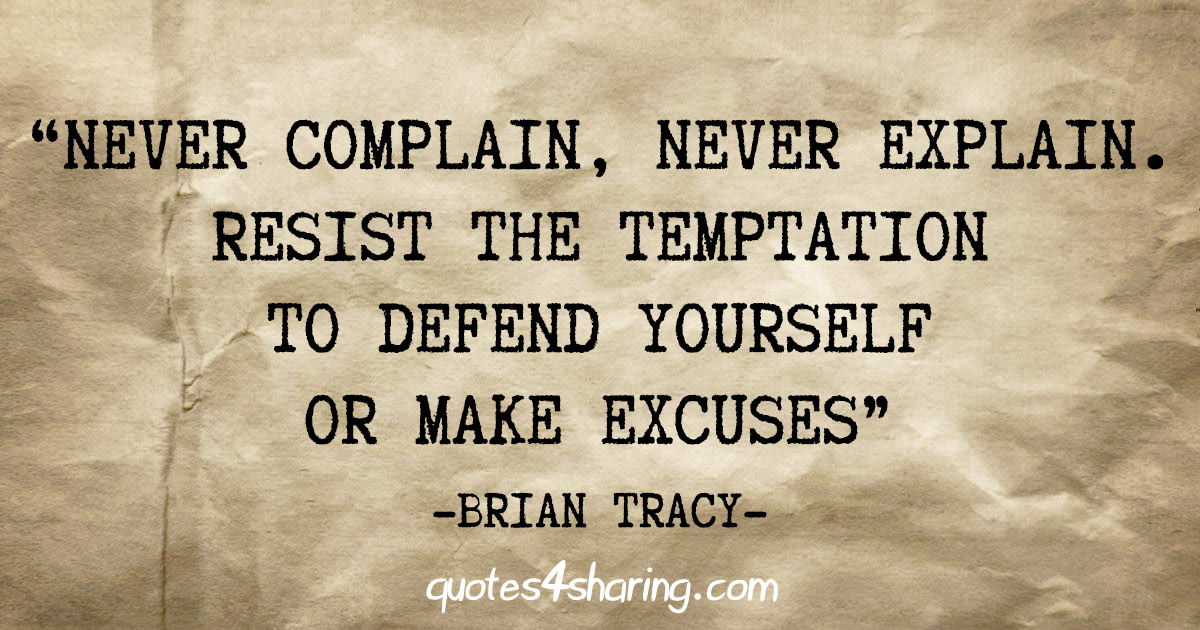 "Never complain, never explain. Resist the temptation to defend yourself or make excuses" - Brian Tracy