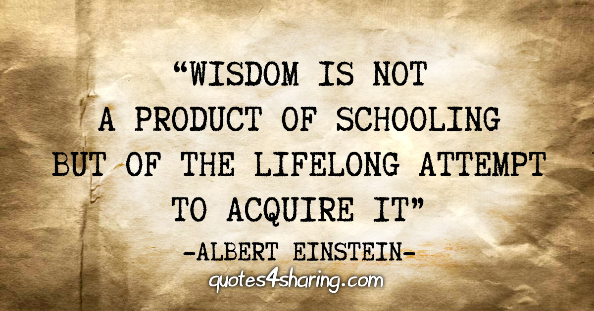 "Wisdom is not a product of schooling but of the lifelong attempt to acquire it" - Albert Einstein