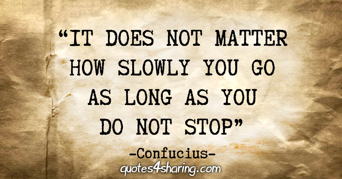 "It does not matter how slowly you go as long as you do not stop" - Confucius