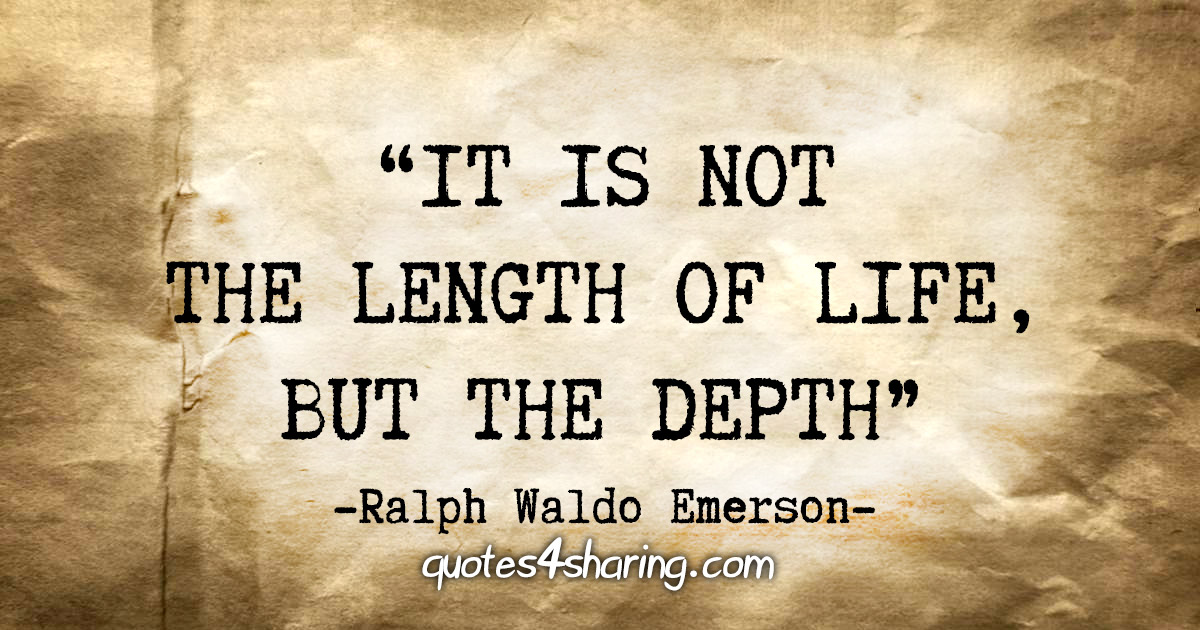 "It is not the length of life, but the depth" - Ralph Waldo Emerson