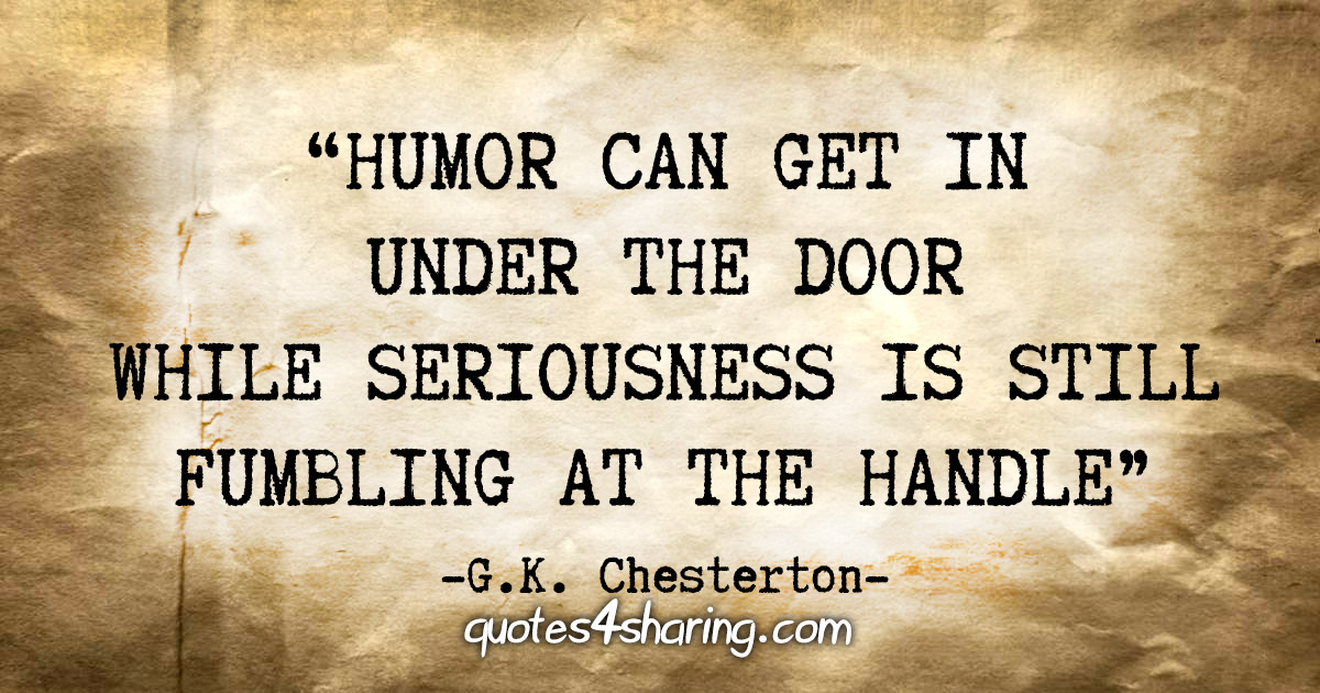 "Humor can get in under the door while seriousness is still fumbling at the handle" - G.K. Chesterton