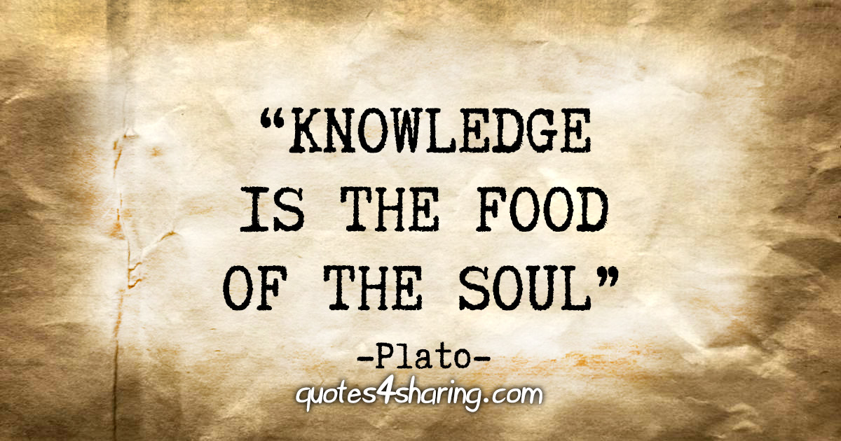 “Knowledge is the food of the soul.” - Plato
