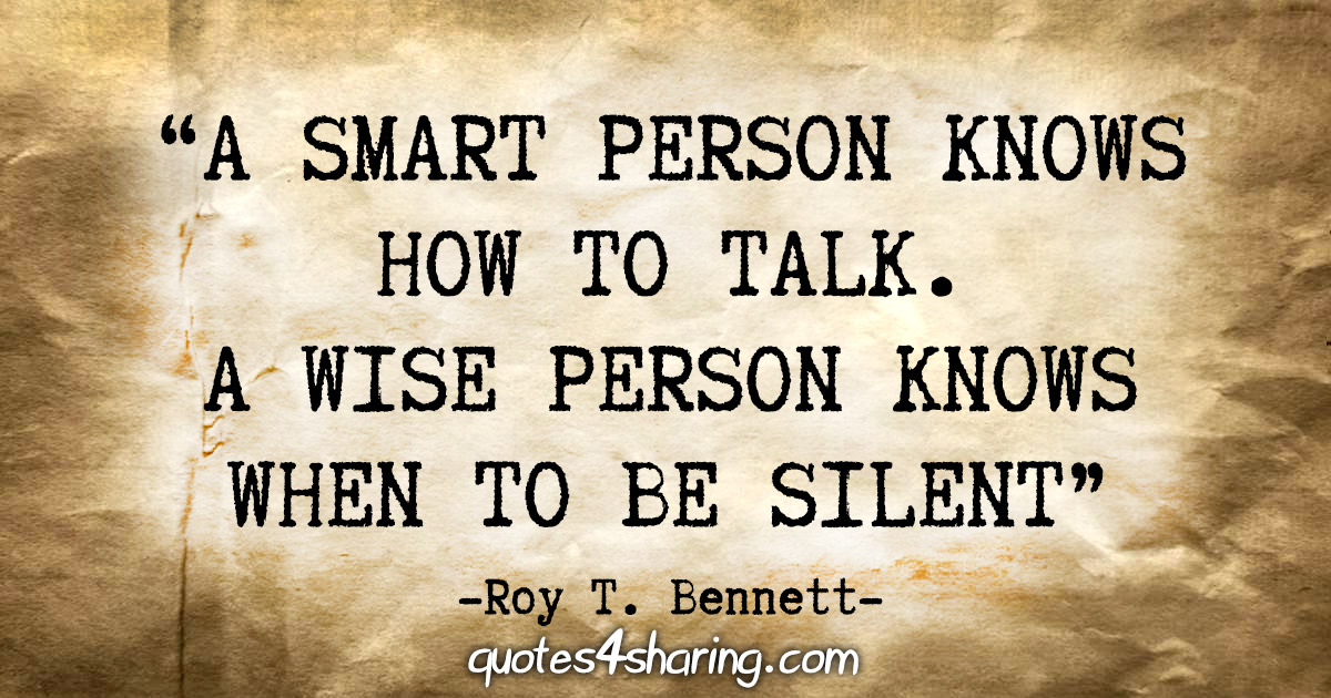 “A smart person knows how to talk. A wise person knows when to be silent.” - Roy T. Bennett