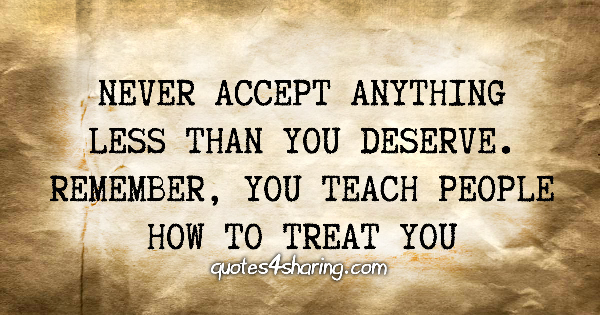 Never accept anything less than you deserve. Remember, you teach people how to treat you