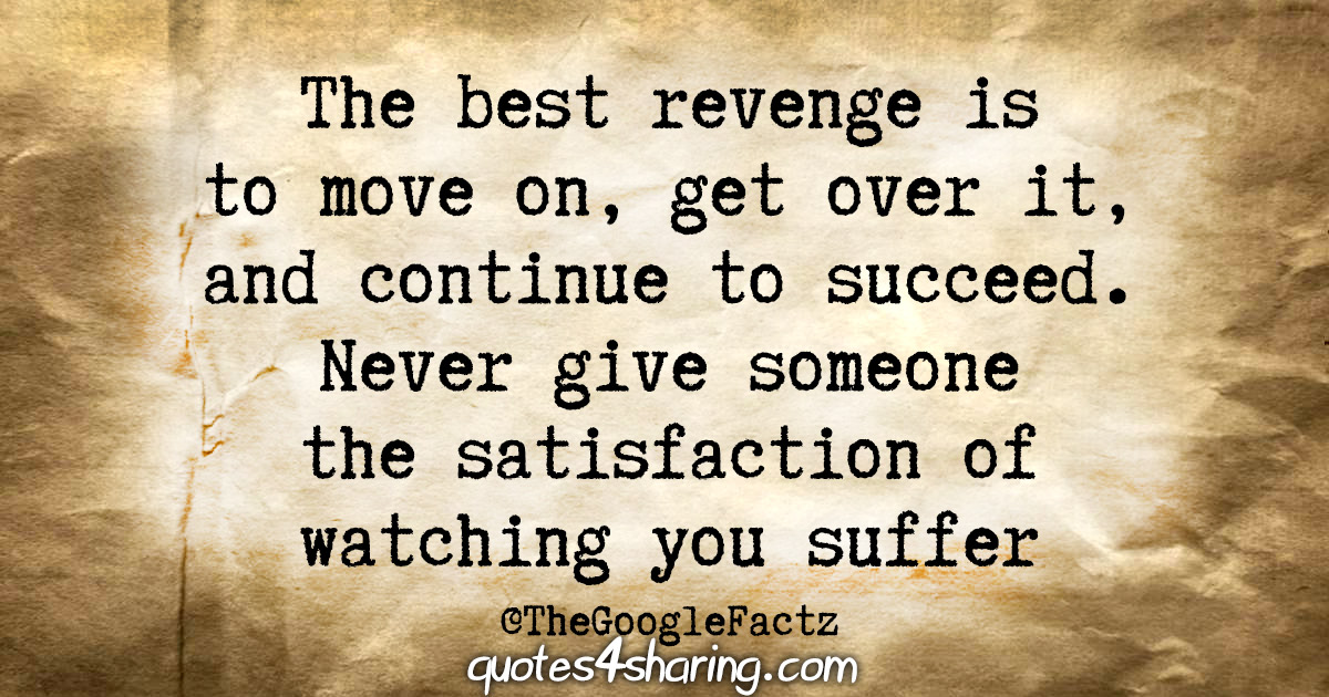 The best revenge is to move on, get over it, and continue to succeed. Never give someone the satisfaction of watching you suffer