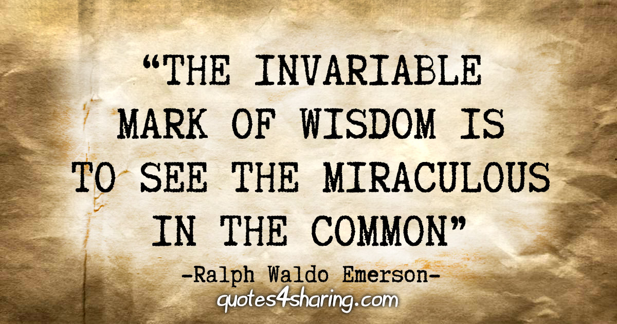 "The invariable mark of wisdom is to see the miraculous in the common." - Ralph Waldo Emerson