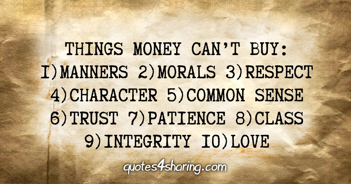 Things money can't buy: 1)Manners 2)Morals 3)Respect 4)Character 5)Common sense 6)Trust 7)Patience 8)Class 9)Integrity 10)Love