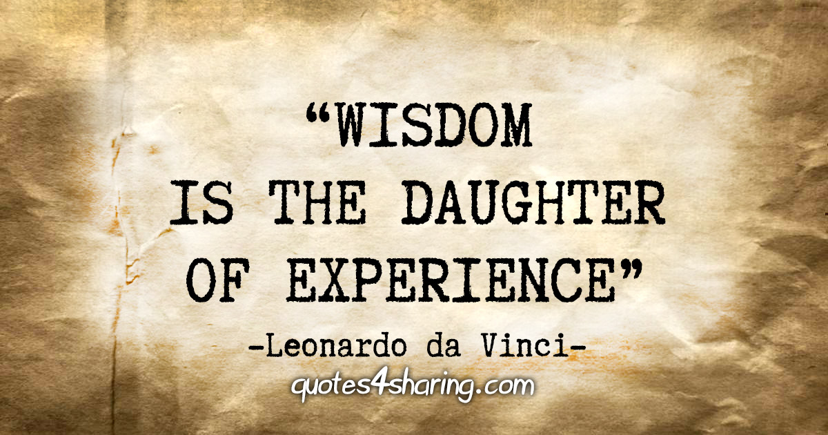 "Wisdom is the daughter of experience" - Leonardo da Vinci