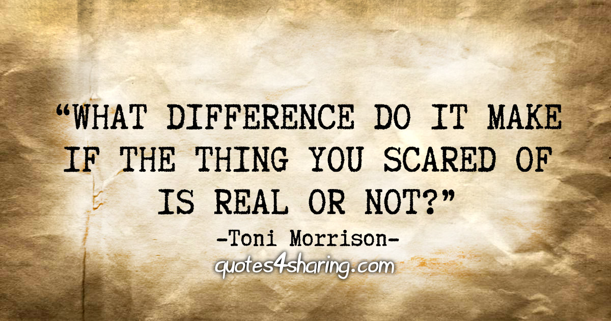 "What difference do it make if the thing you scared of is real or not?" - Toni Morrison