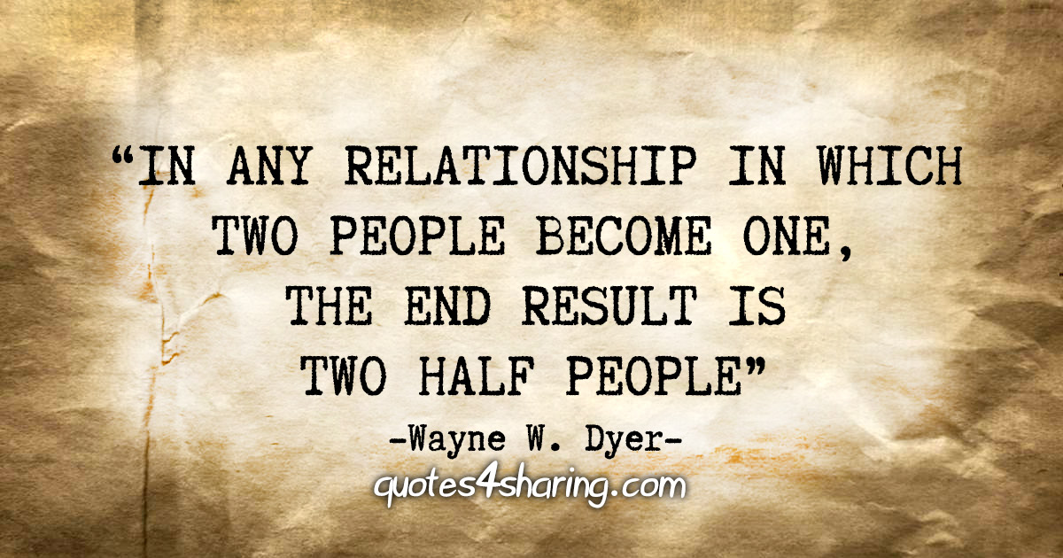 "In any relationship in which two people become one, the end result is two half people" - Wayne W. Dyer