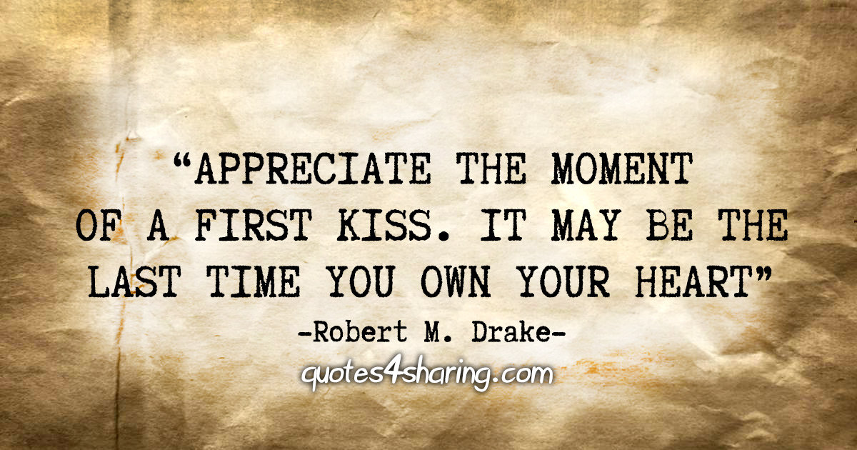 "Appreciate the moment of a first kiss. It may be the last time you own your heart." - Robert M. Drake