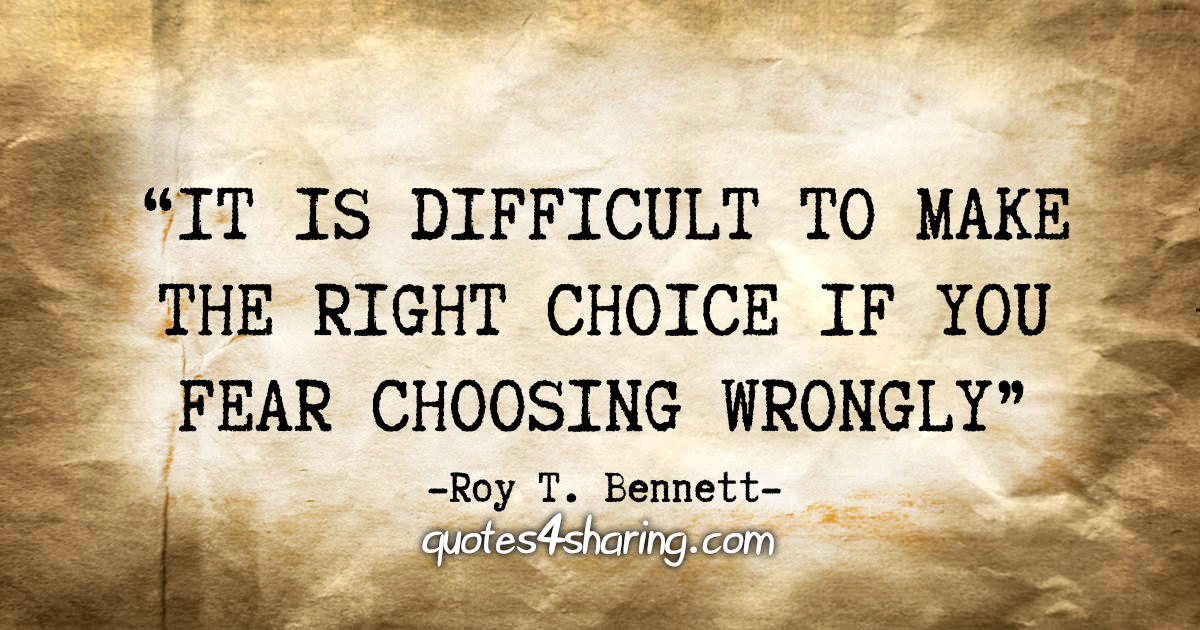 "It is difficult to make the right choice if you fear choosing wrongly." - Roy T. Bennett