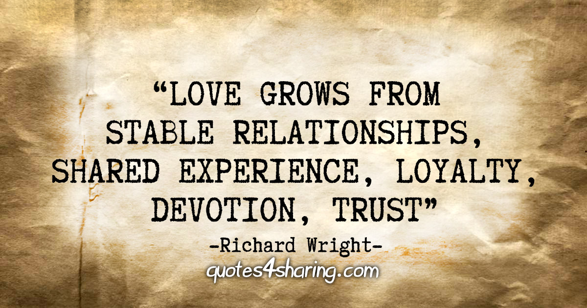"Love grows from stable relationships, shared experience, loyalty, devotion, trust." - Richard Wright