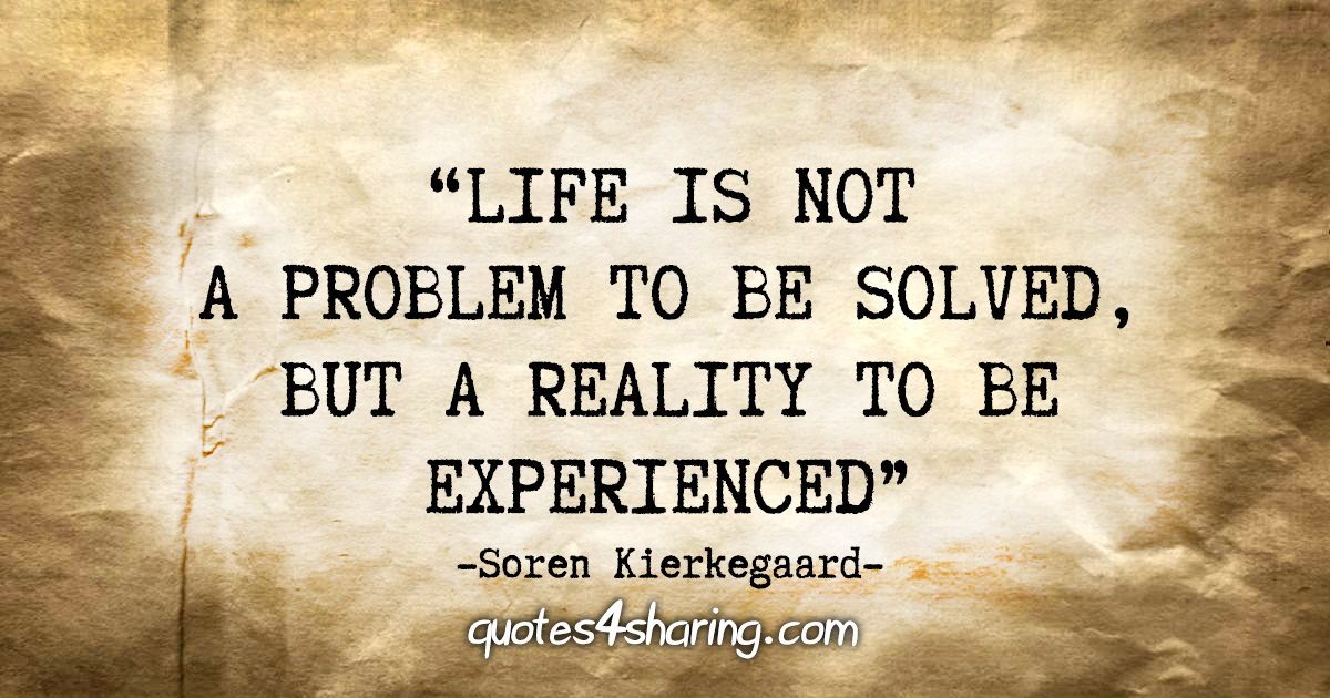 "Life is not a problem to be solved, but a reality to be experienced." - Soren Kierkegaard