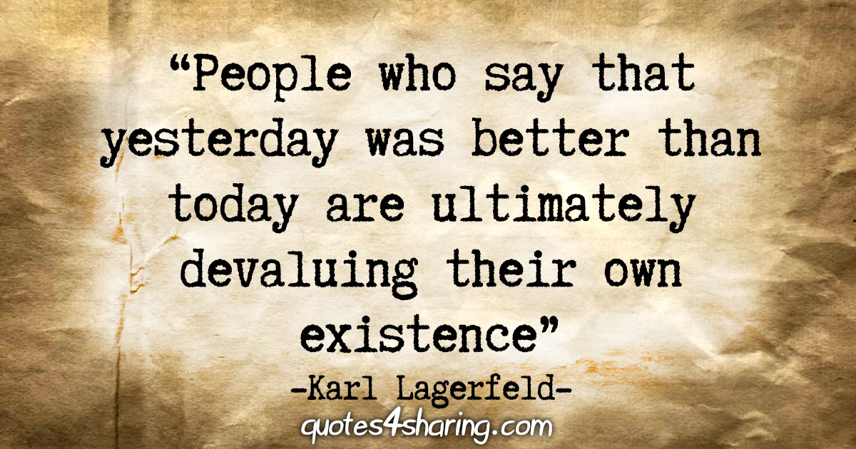 "People who say that yesterday was better than today are ultimately devaluing their own existence." - Karl Lagerfeld